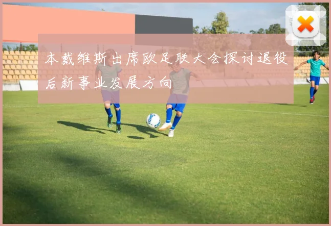 本戴维斯出席欧足联大会探讨退役后新事业发展方向