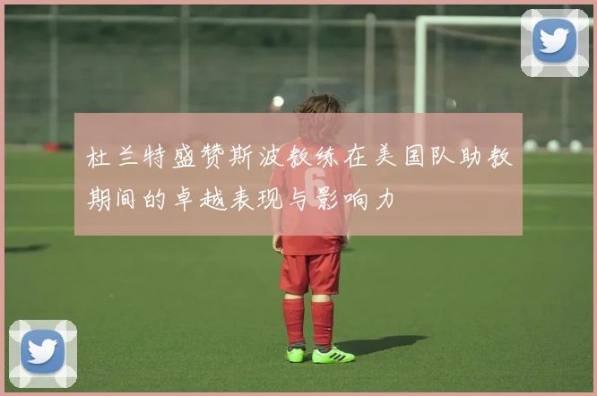杜兰特盛赞斯波教练在美国队助教期间的卓越表现与影响力