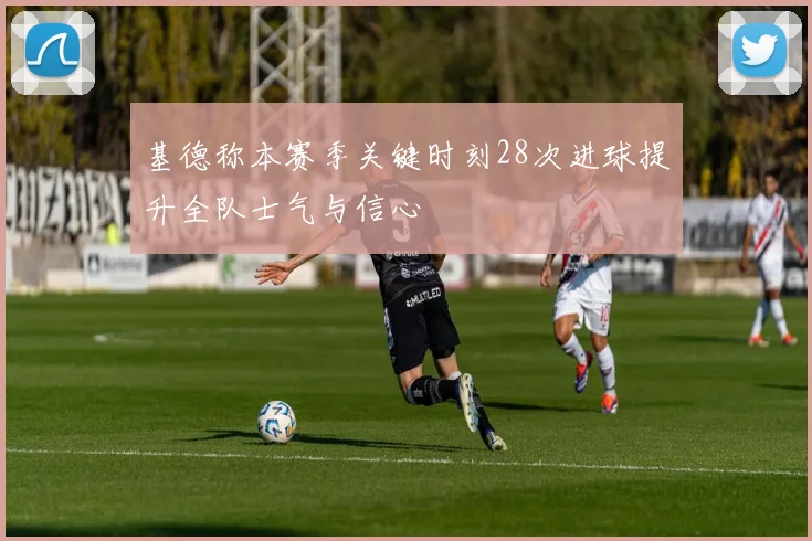 基德称本赛季关键时刻28次进球提升全队士气与信心