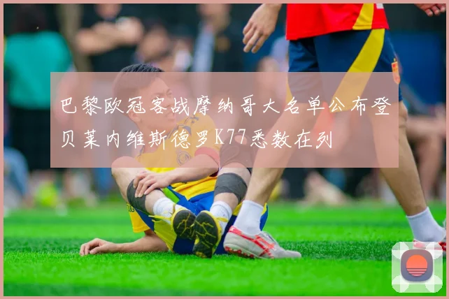 巴黎欧冠客战摩纳哥大名单公布登贝莱内维斯德罗K77悉数在列