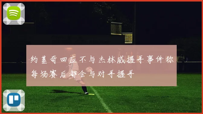 约基奇回应不与杰林威握手事件称每场赛后都会与对手握手