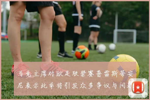 马竞主席对欧足联禁赛普雷斯蒂安尼表示此举将引发众多争议与问题