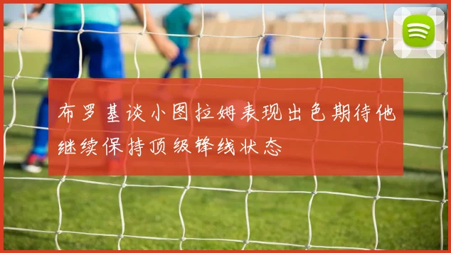 布罗基谈小图拉姆表现出色期待他继续保持顶级锋线状态