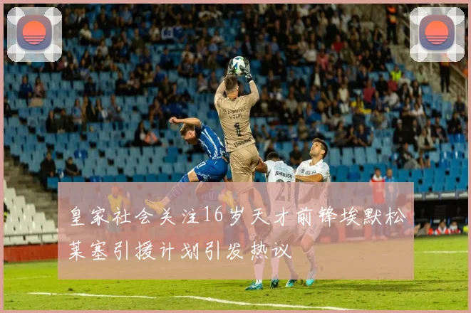 皇家社会关注16岁天才前锋埃默松莱塞引援计划引发热议