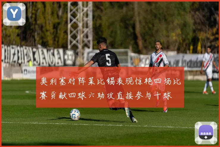 奥利塞对阵莱比锡表现惊艳四场比赛贡献四球六助攻直接参与十球