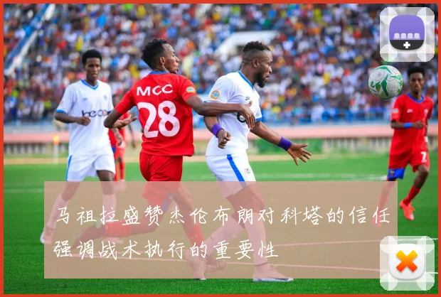 马祖拉盛赞杰伦布朗对科塔的信任强调战术执行的重要性