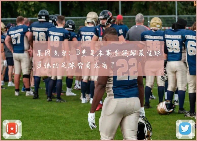 莱因克尔：B费是本赛季英超最佳球员他的足球智商太高了