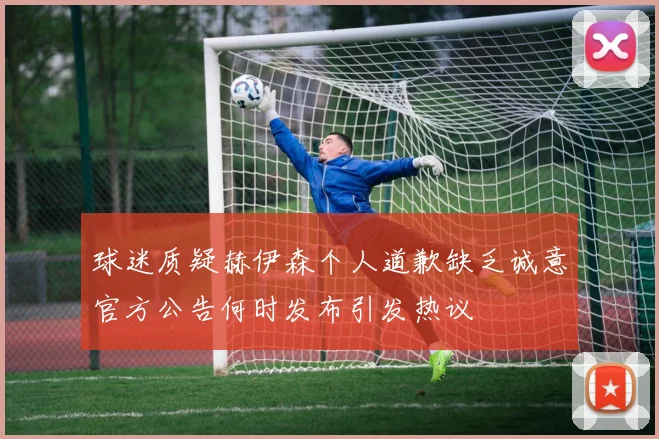 球迷质疑赫伊森个人道歉缺乏诚意官方公告何时发布引发热议