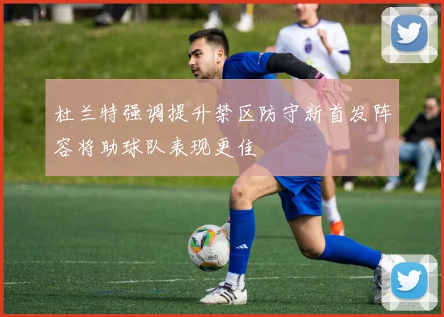 杜兰特强调提升禁区防守新首发阵容将助球队表现更佳