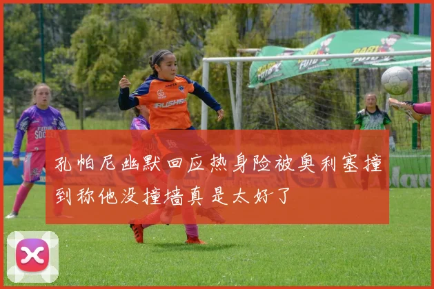 孔帕尼幽默回应热身险被奥利塞撞到称他没撞墙真是太好了