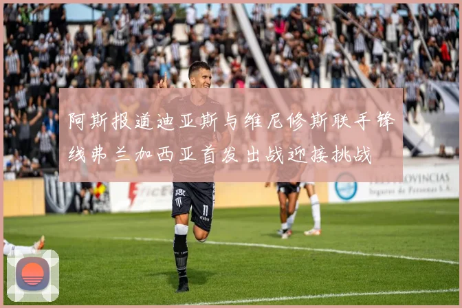 阿斯报道迪亚斯与维尼修斯联手锋线弗兰加西亚首发出战迎接挑战