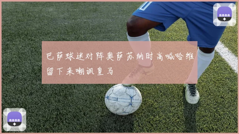 巴萨球迷对阵奥萨苏纳时高喊哈维留下来嘲讽皇马