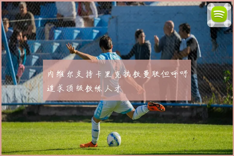 内维尔支持卡里克执教曼联但呼吁追求顶级教练人才