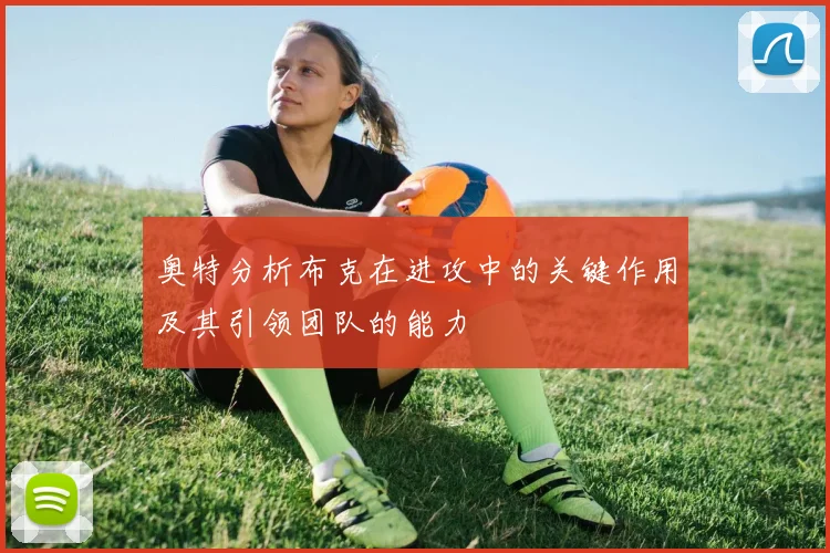 奥特分析布克在进攻中的关键作用及其引领团队的能力