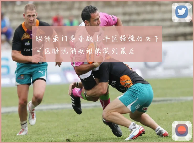 欧洲豪门争夺战上半区强强对决下半区暗流涌动谁能笑到最后