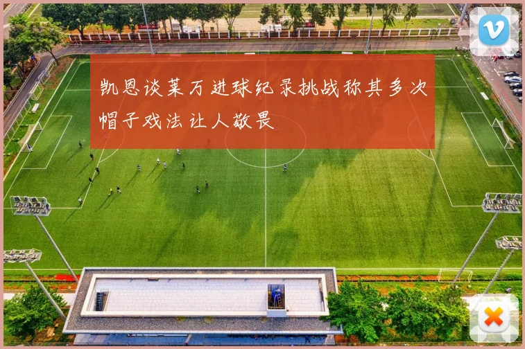 凯恩谈莱万进球纪录挑战称其多次帽子戏法让人敬畏
