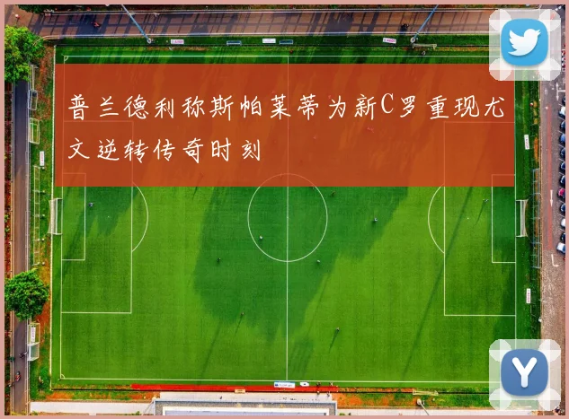 普兰德利称斯帕莱蒂为新C罗重现尤文逆转传奇时刻