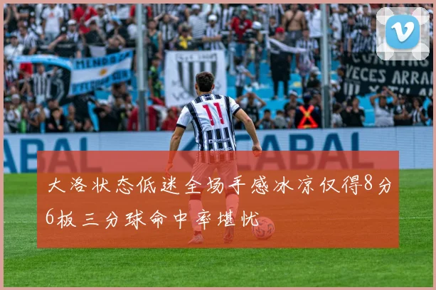 大洛状态低迷全场手感冰凉仅得8分6板三分球命中率堪忧