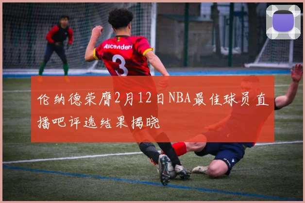 伦纳德荣膺2月12日NBA最佳球员直播吧评选结果揭晓
