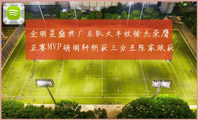 全明星盛典广东队大丰收徐杰荣膺正赛MVP胡明轩斩获三分王陈家政获星锐MVP