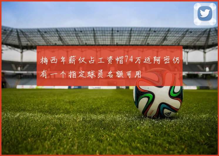 梅西年薪仅占工资帽74万迈阿密仍有一个指定球员名额可用