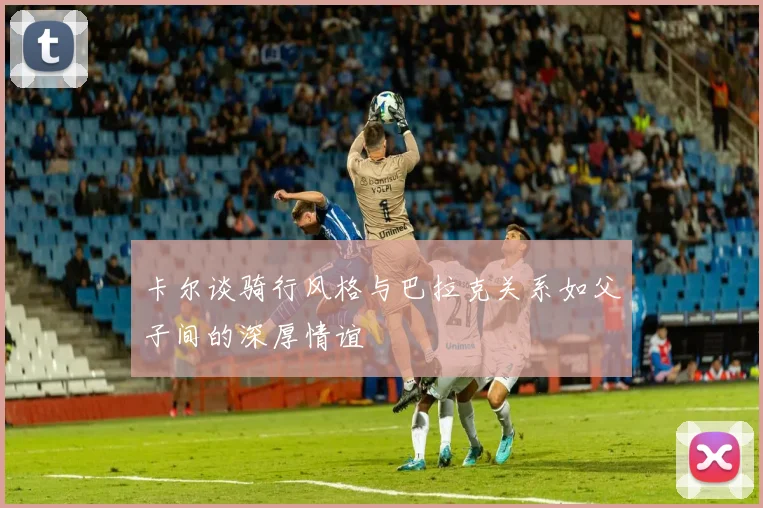 卡尔谈骑行风格与巴拉克关系如父子间的深厚情谊