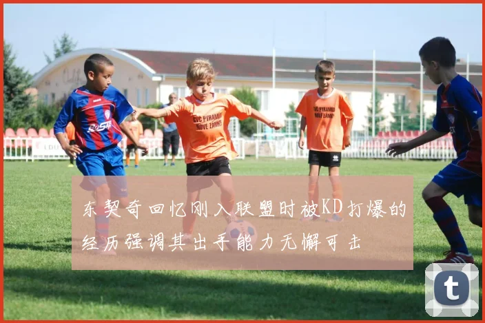 东契奇回忆刚入联盟时被KD打爆的经历强调其出手能力无懈可击