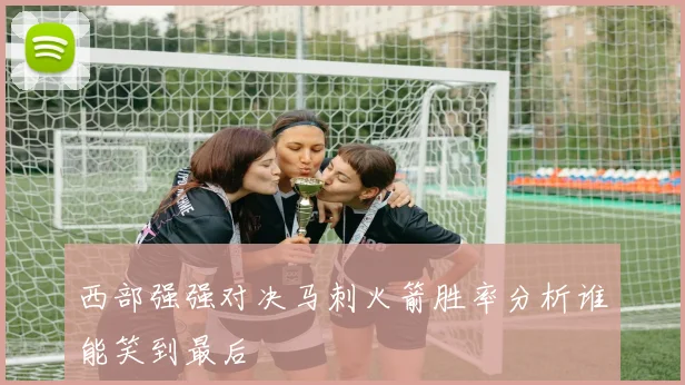 西部强强对决马刺火箭胜率分析谁能笑到最后