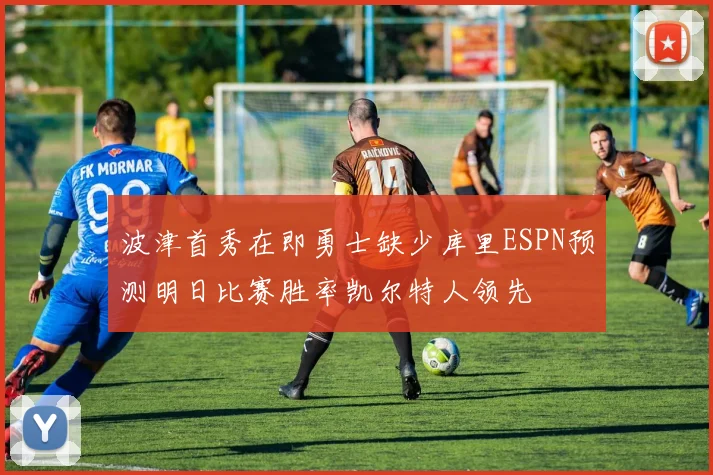 波津首秀在即勇士缺少库里ESPN预测明日比赛胜率凯尔特人领先