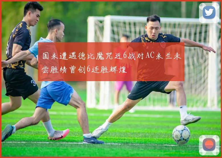 国米遭遇德比魔咒近6战对AC米兰未尝胜绩曾创6连胜辉煌