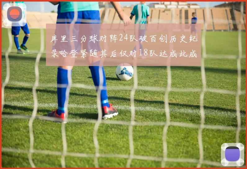 库里三分球对阵24队破百创历史纪录哈登紧随其后仅对18队达成此成就