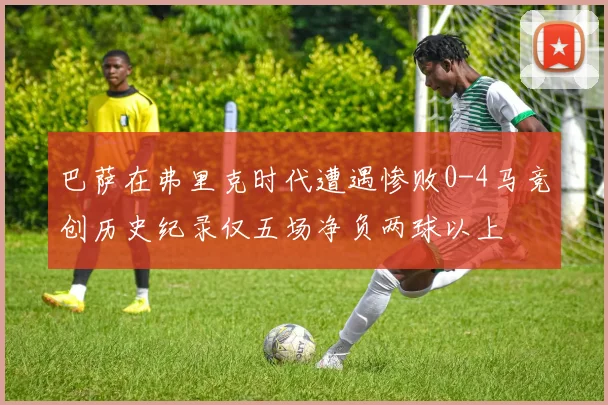 巴萨在弗里克时代遭遇惨败0-4马竞创历史纪录仅五场净负两球以上