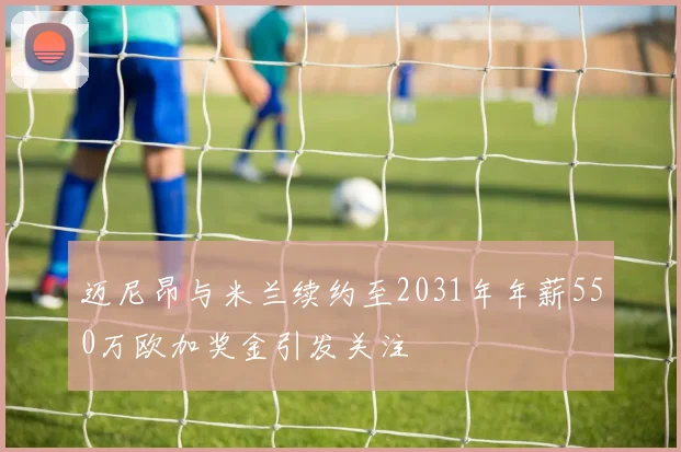 迈尼昂与米兰续约至2031年年薪550万欧加奖金引发关注