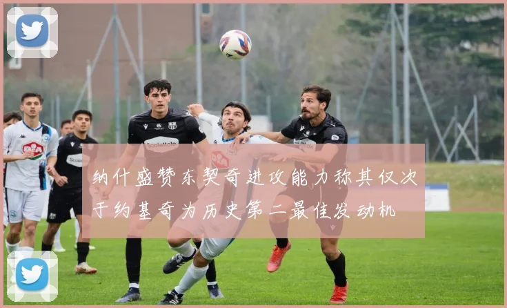 纳什盛赞东契奇进攻能力称其仅次于约基奇为历史第二最佳发动机