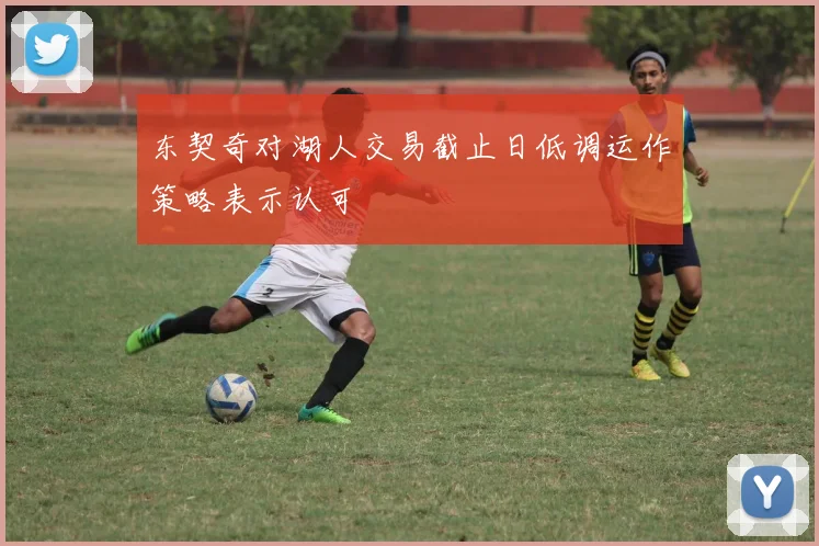 东契奇对湖人交易截止日低调运作策略表示认可