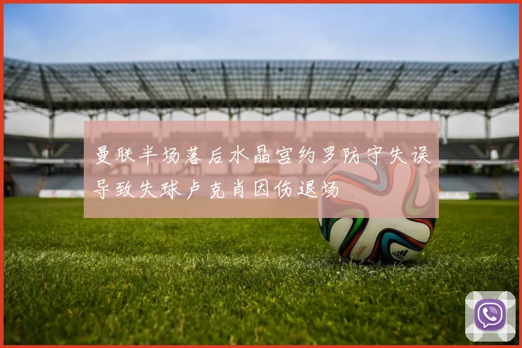 曼联半场落后水晶宫约罗防守失误导致失球卢克肖因伤退场