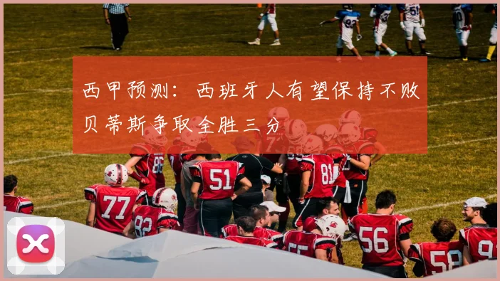 西甲预测：西班牙人有望保持不败贝蒂斯争取全胜三分