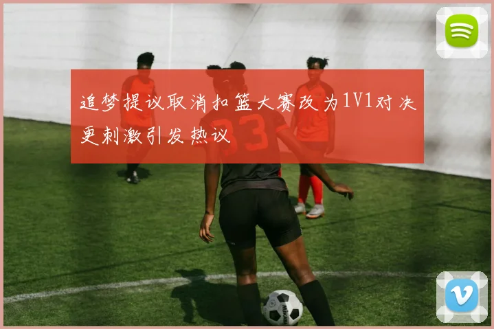 追梦提议取消扣篮大赛改为1V1对决更刺激引发热议